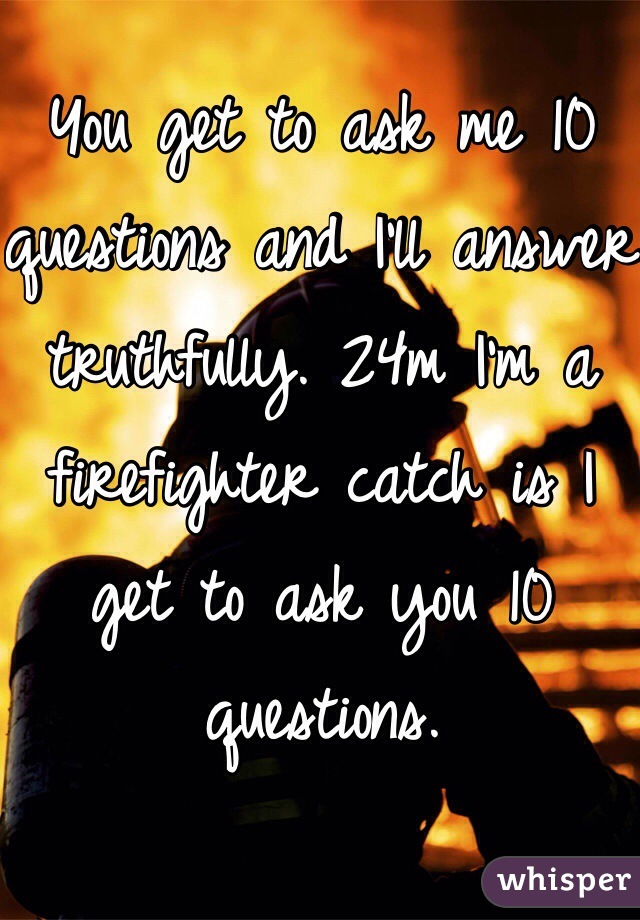 You get to ask me 10 questions and I'll answer truthfully. 24m I'm a firefighter catch is I get to ask you 10 questions. 