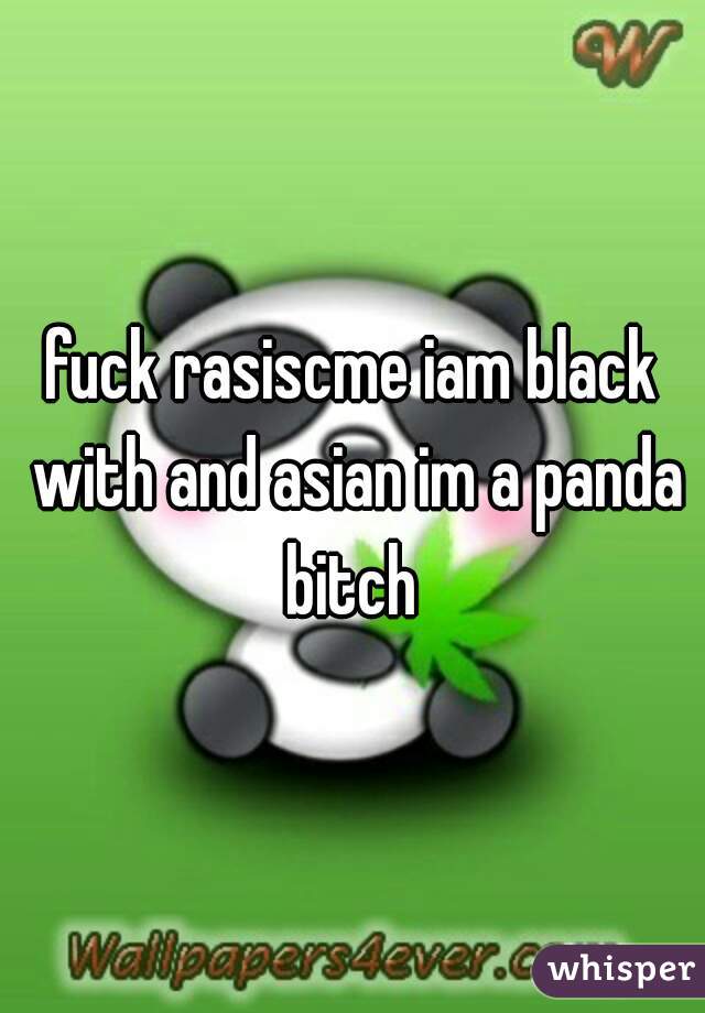 fuck rasiscme iam black with and asian im a panda bitch 