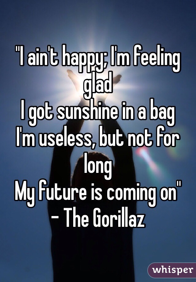 "I ain't happy; I'm feeling glad
I got sunshine in a bag
I'm useless, but not for long
My future is coming on"
- The Gorillaz