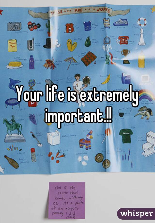 Your life is extremely important.!!