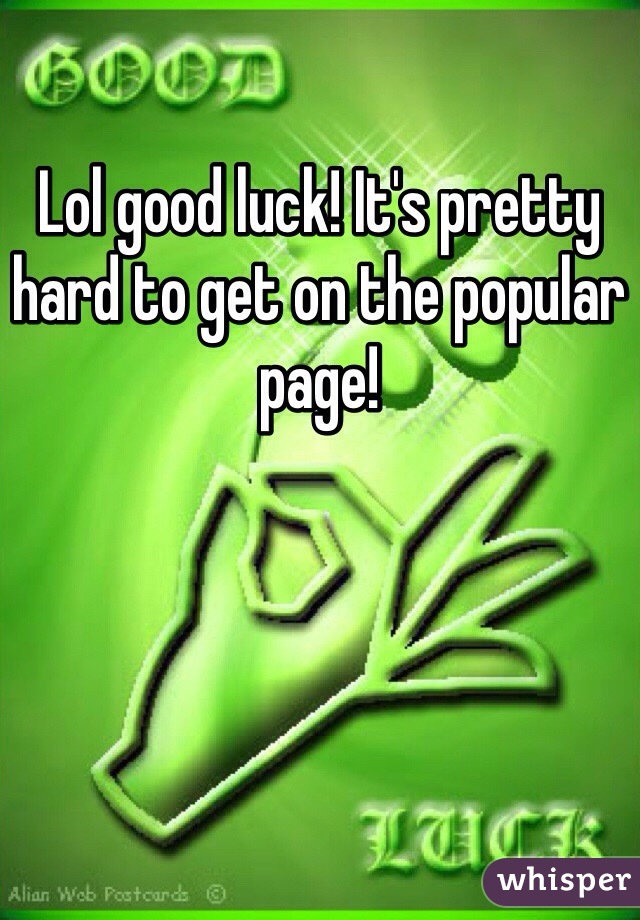 Lol good luck! It's pretty hard to get on the popular page!