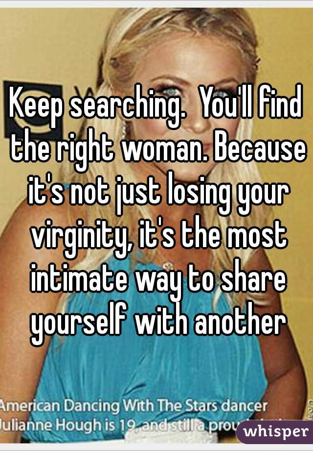 Keep searching.  You'll find the right woman. Because it's not just losing your virginity, it's the most intimate way to share yourself with another