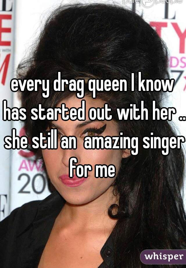 every drag queen I know has started out with her .. she still an  amazing singer for me 
