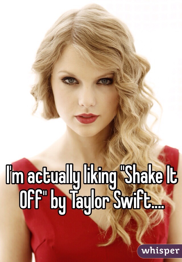 I'm actually liking "Shake It Off" by Taylor Swift....