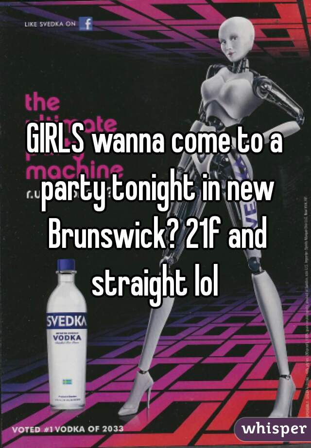 GIRLS wanna come to a party tonight in new Brunswick? 21f and straight lol 