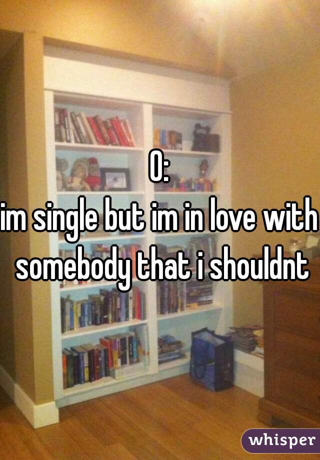 O:
im single but im in love with somebody that i shouldnt