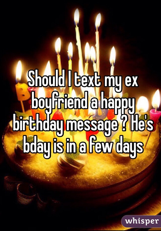 Should I text my ex boyfriend a happy birthday message ? He's bday is in a few days 