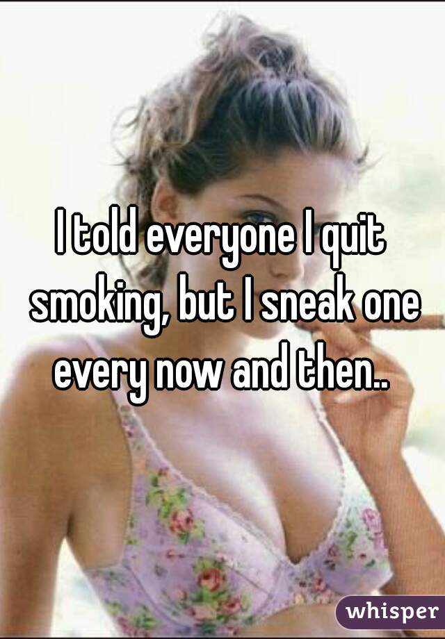 I told everyone I quit smoking, but I sneak one every now and then.. 