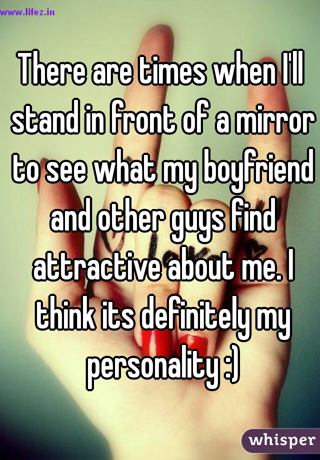 There are times when I'll stand in front of a mirror to see what my boyfriend and other guys find attractive about me. I think its definitely my personality :)