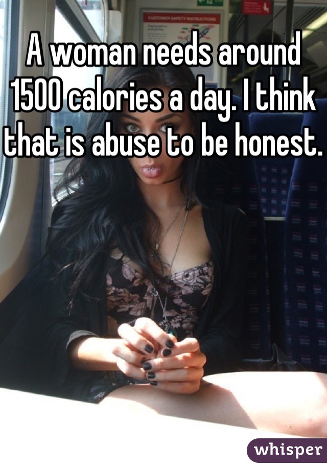 A woman needs around 1500 calories a day. I think that is abuse to be honest.