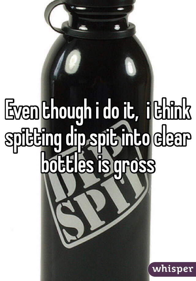 Even though i do it,  i think spitting dip spit into clear bottles is gross 