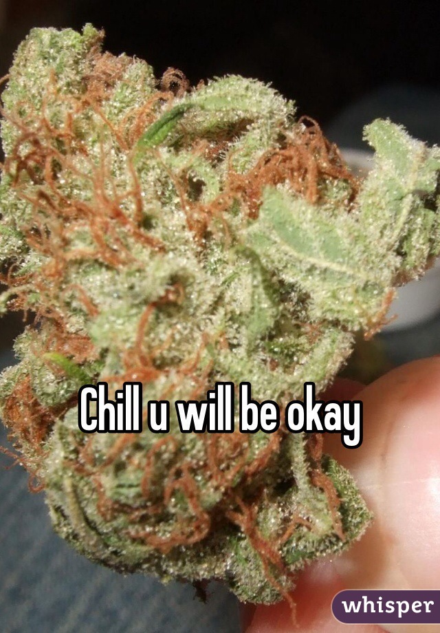 Chill u will be okay
