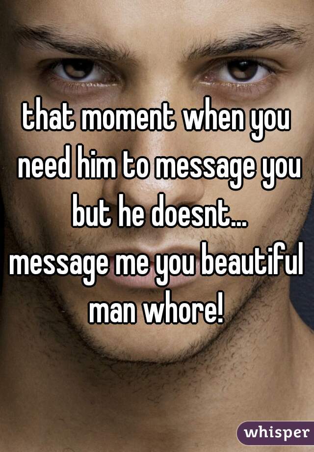 that moment when you need him to message you but he doesnt...

message me you beautiful man whore! 