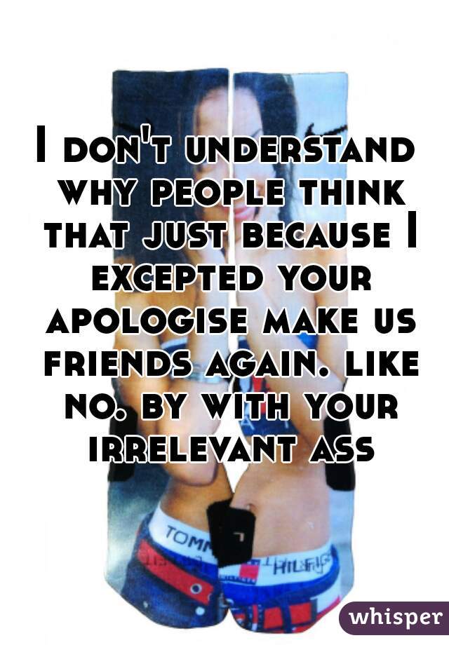I don't understand why people think that just because I excepted your apologise make us friends again. like no. by with your irrelevant ass