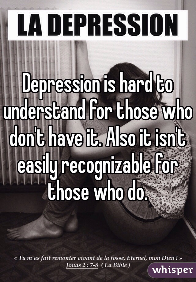 Depression is hard to understand for those who don't have it. Also it isn't easily recognizable for those who do. 
