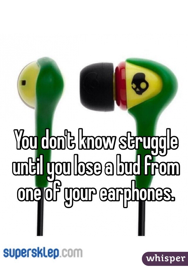You don't know struggle until you lose a bud from one of your earphones.