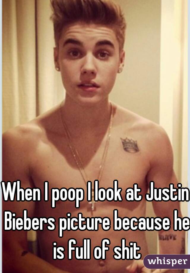 When I poop I look at Justin Biebers picture because he is full of shit