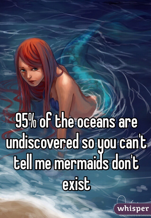 95% of the oceans are undiscovered so you can't tell me mermaids don't exist 