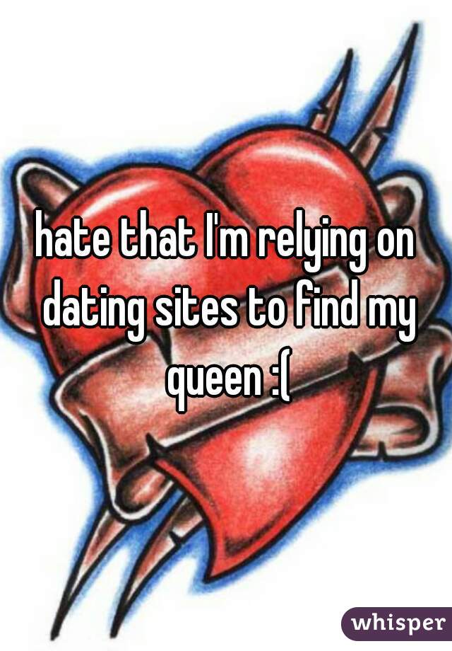 hate that I'm relying on dating sites to find my queen :(
