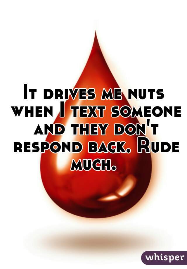 It drives me nuts when I text someone and they don't respond back. Rude much. 