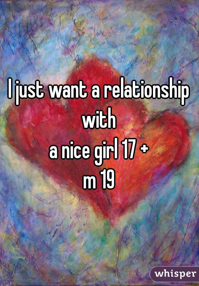 I just want a relationship with 
a nice girl 17 +
m 19