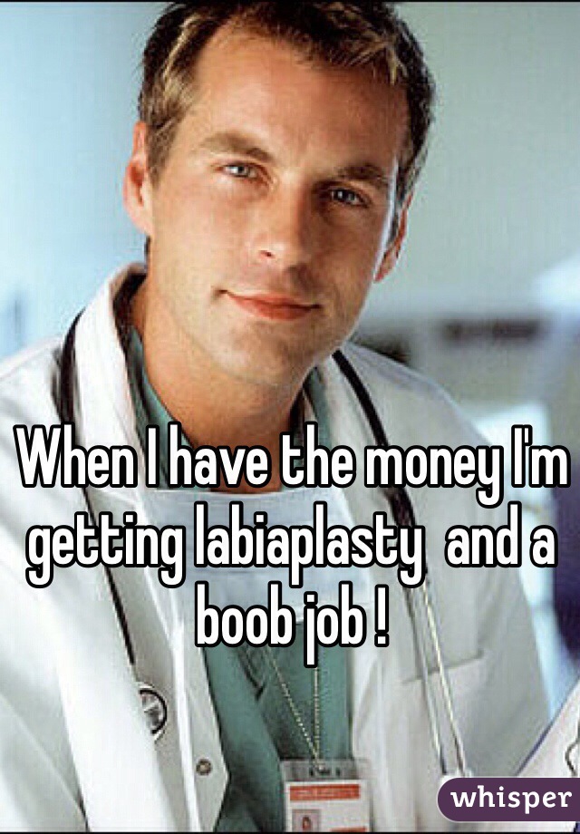 When I have the money I'm getting labiaplasty  and a boob job !