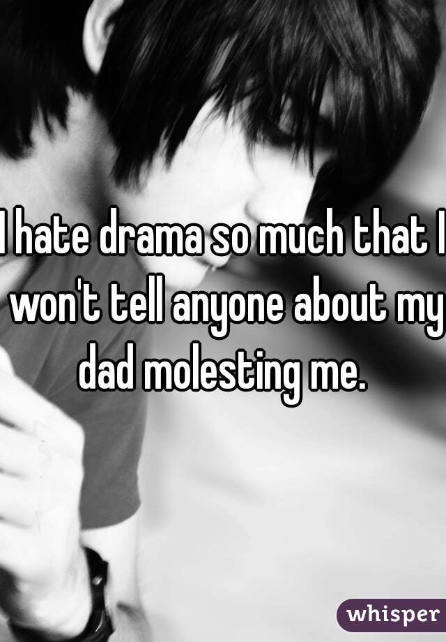 I hate drama so much that I won't tell anyone about my dad molesting me. 