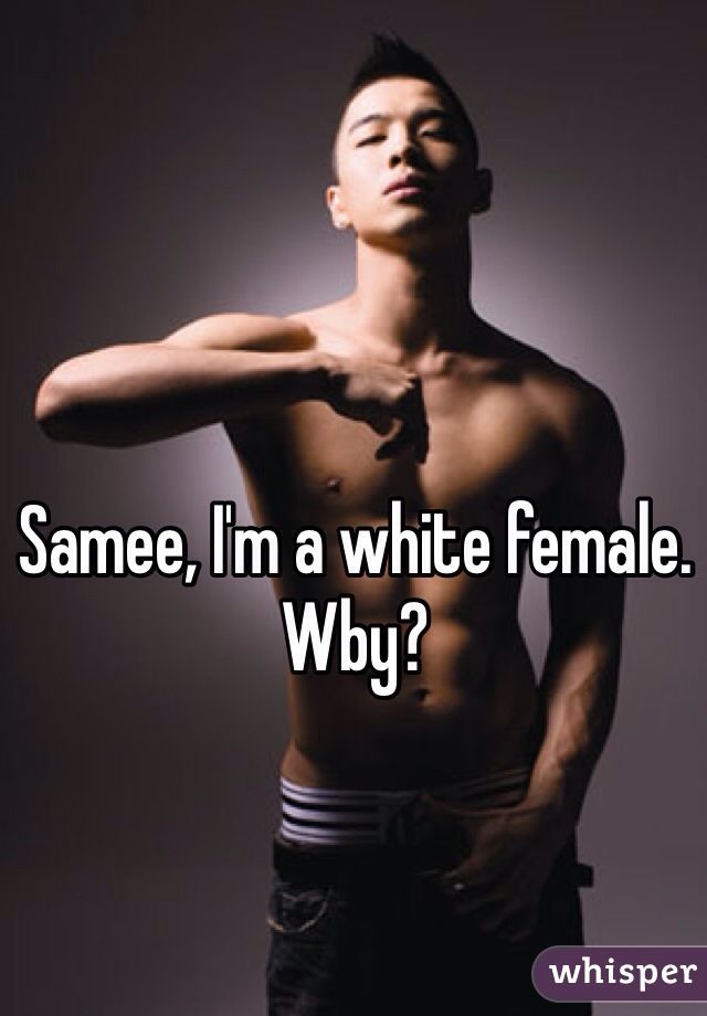 Samee, I'm a white female. Wby?