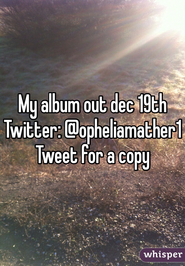 My album out dec 19th 
Twitter: @opheliamather1
Tweet for a copy 