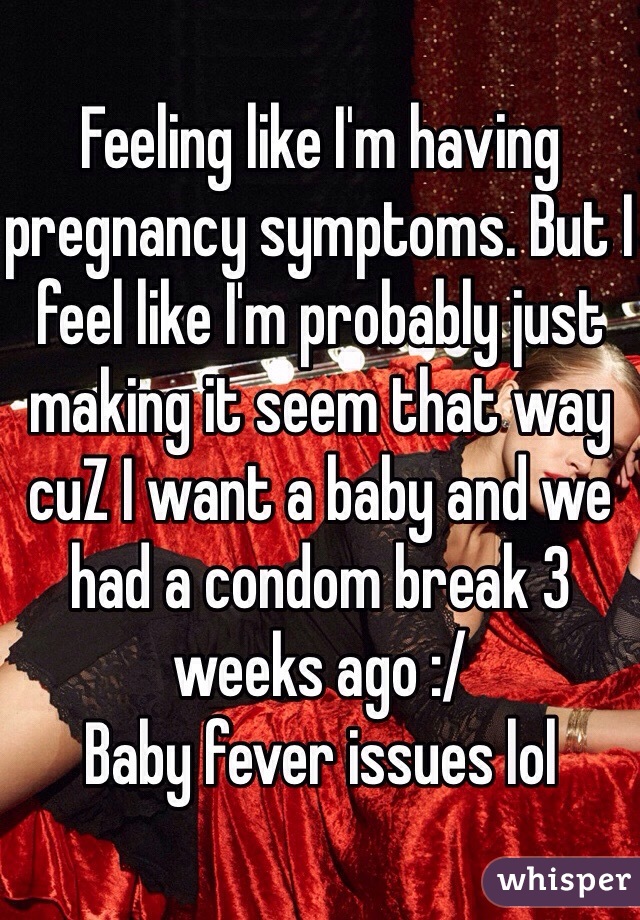 Feeling like I'm having pregnancy symptoms. But I feel like I'm probably just making it seem that way cuZ I want a baby and we had a condom break 3 weeks ago :/ 
Baby fever issues lol