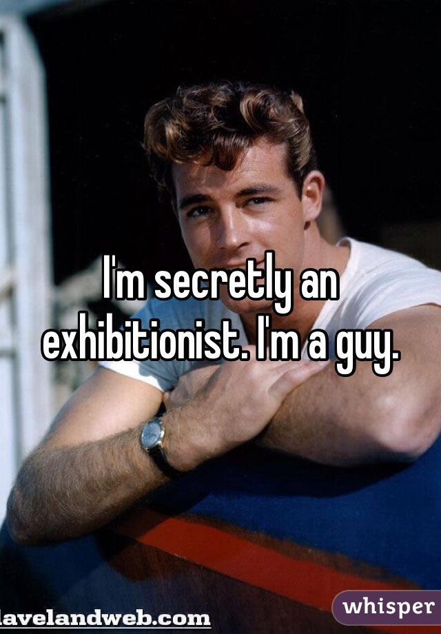 I'm secretly an exhibitionist. I'm a guy.
