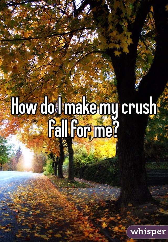 How do I make my crush fall for me? 