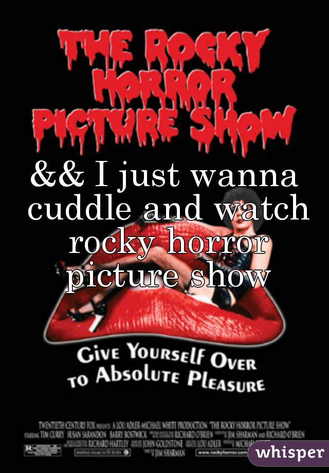&& I just wanna cuddle and watch rocky horror picture show