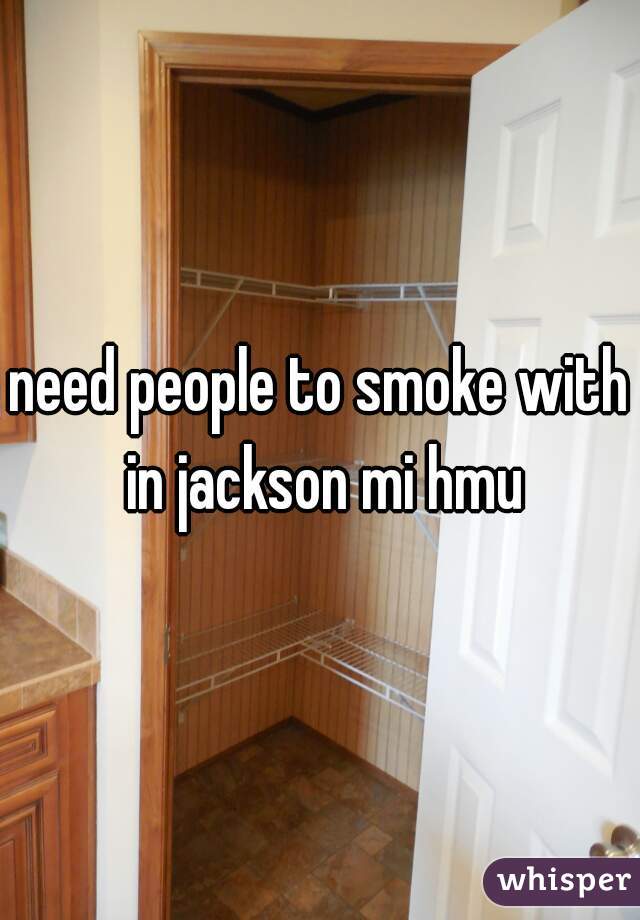 need people to smoke with in jackson mi hmu