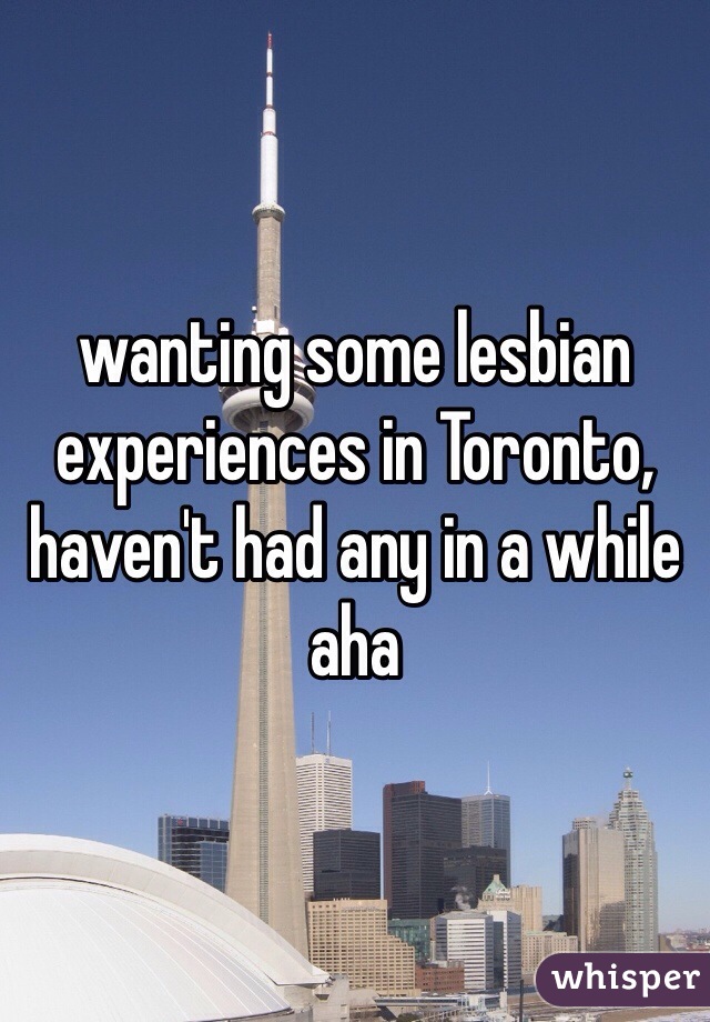 wanting some lesbian experiences in Toronto, haven't had any in a while aha