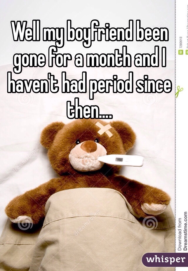 Well my boyfriend been gone for a month and I haven't had period since then....