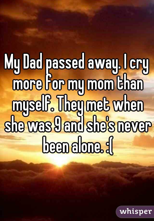 My Dad passed away. I cry more for my mom than myself. They met when she was 9 and she's never been alone. :(