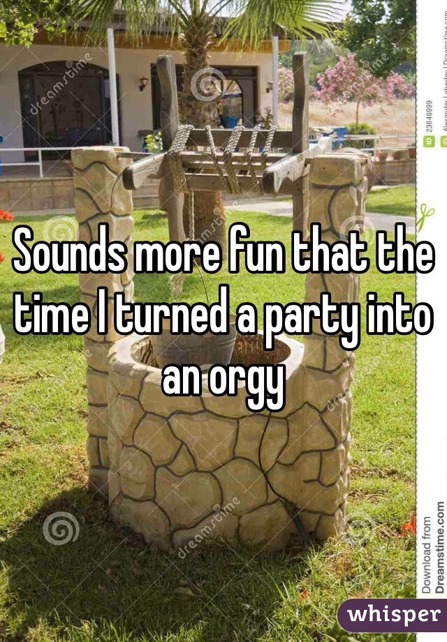 Sounds more fun that the time I turned a party into an orgy