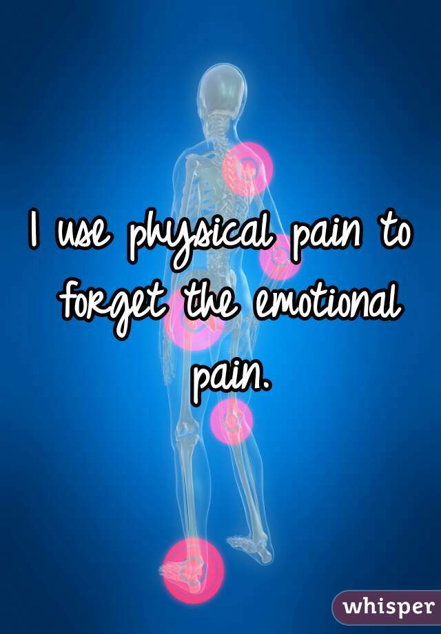 I use physical pain to forget the emotional pain.