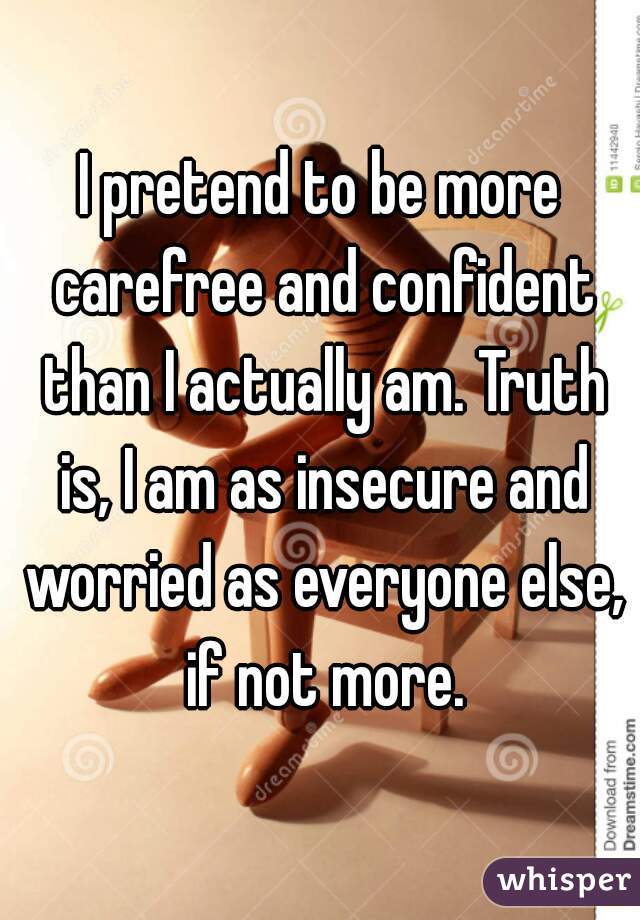 I pretend to be more carefree and confident than I actually am. Truth is, I am as insecure and worried as everyone else, if not more.