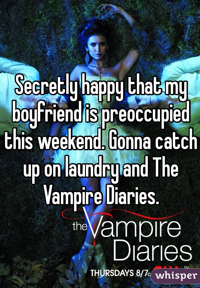 Secretly happy that my boyfriend is preoccupied this weekend. Gonna catch up on laundry and The Vampire Diaries. 