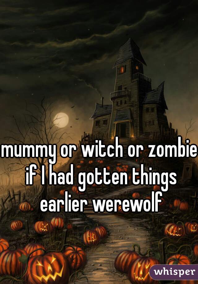 mummy or witch or zombie if I had gotten things earlier werewolf