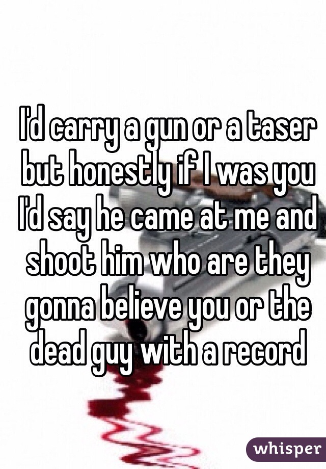 I'd carry a gun or a taser but honestly if I was you I'd say he came at me and shoot him who are they gonna believe you or the dead guy with a record  