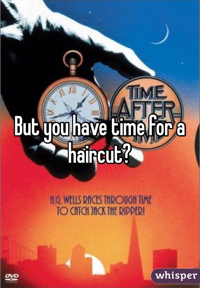 But you have time for a haircut?