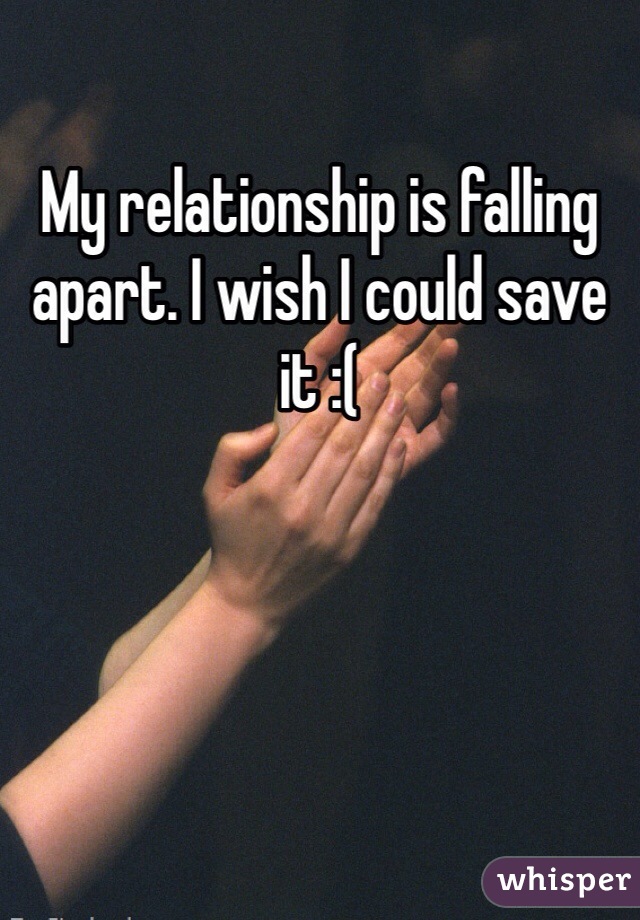 My relationship is falling apart. I wish I could save it :(