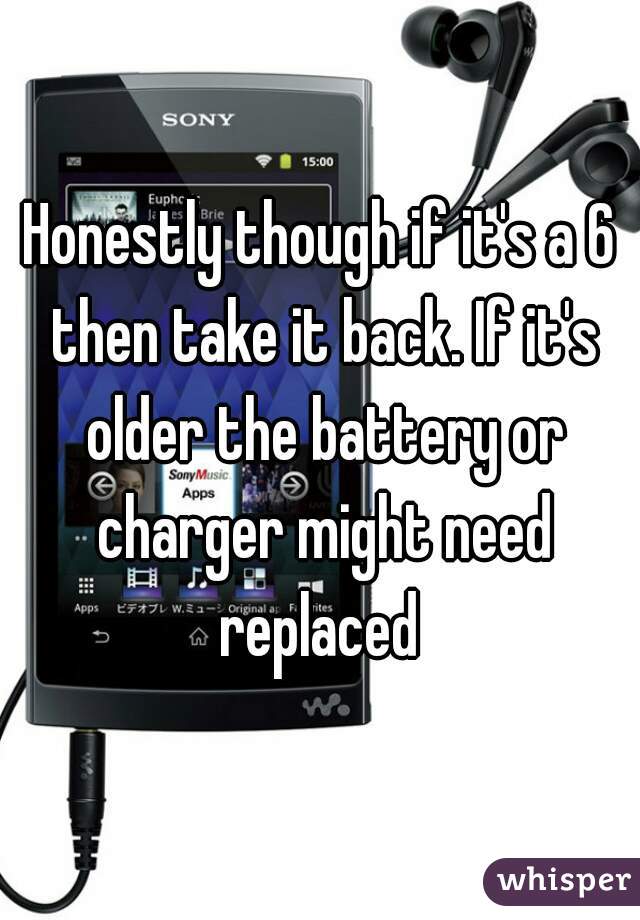 Honestly though if it's a 6 then take it back. If it's older the battery or charger might need replaced 