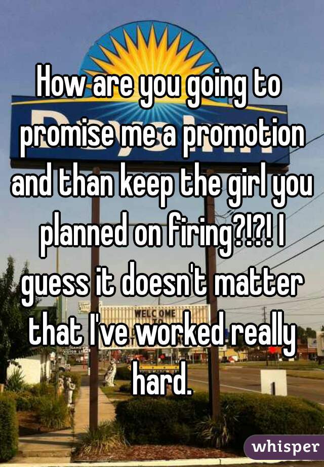 How are you going to promise me a promotion and than keep the girl you planned on firing?!?! I guess it doesn't matter that I've worked really hard.