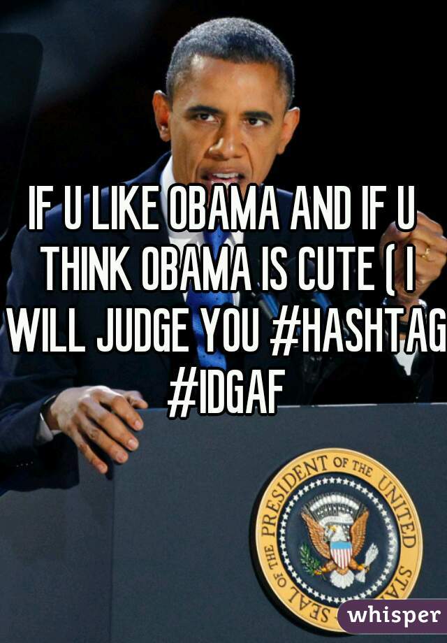 IF U LIKE OBAMA AND IF U THINK OBAMA IS CUTE ( I WILL JUDGE YOU #HASHTAG #IDGAF
