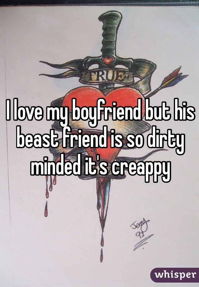 I love my boyfriend but his beast friend is so dirty minded it's creappy