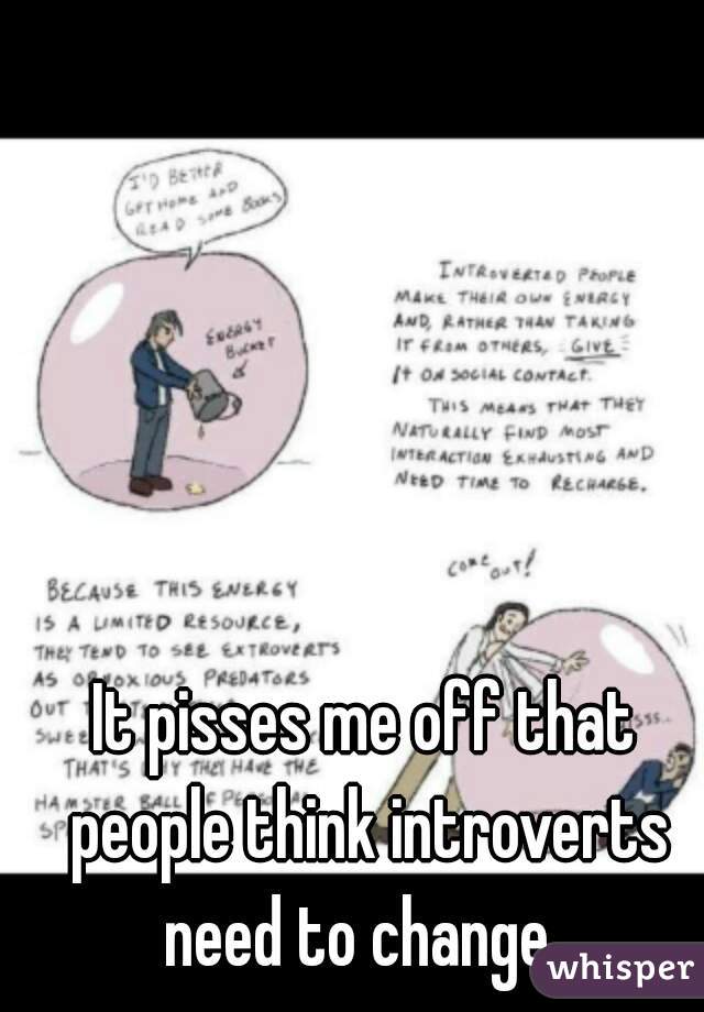 It pisses me off that people think introverts need to change. 